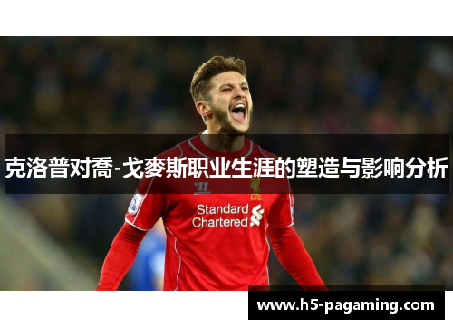 克洛普对喬-戈麥斯职业生涯的塑造与影响分析 克洛普对喬-戈麥斯职业生涯的塑造与影响分析