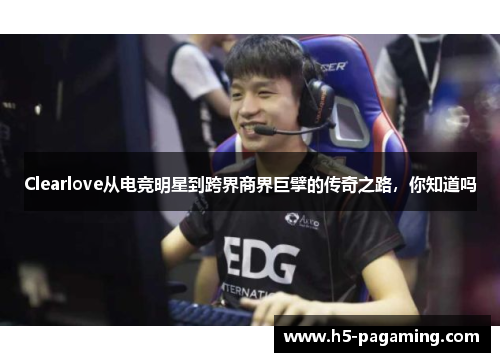 Clearlove从电竞明星到跨界商界巨擘的传奇之路,你知道吗 Clearlove从电竞明星到跨界商界巨擘的传奇之路,你知道吗