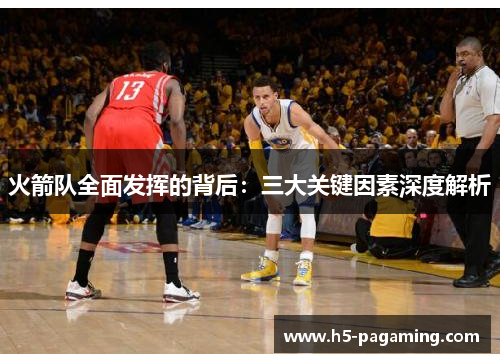 火箭队全面发挥的背后:三大关键因素深度解析 火箭队全面发挥的背后:三大关键因素深度解析