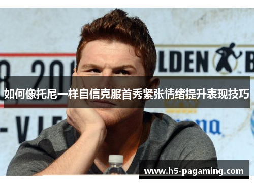 如何像托尼一样自信克服首秀紧张情绪提升表现技巧 如何像托尼一样自信克服首秀紧张情绪提升表现技巧