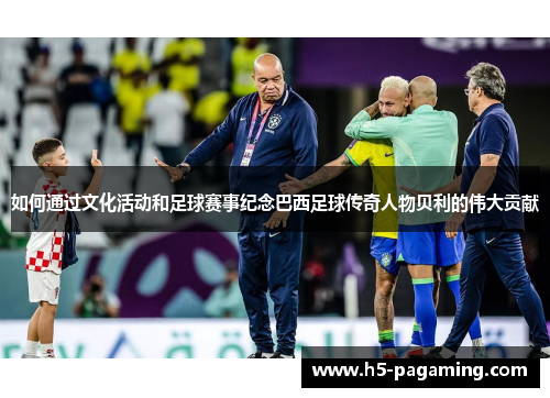 如何通过文化活动和足球赛事纪念巴西足球传奇人物贝利的伟大贡献 如何通过文化活动和足球赛事纪念巴西足球传奇人物贝利的伟大贡献