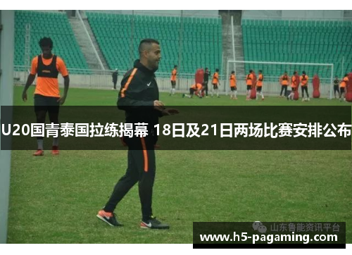U20国青泰国拉练揭幕 18日及21日两场比赛安排公布 U20国青泰国拉练揭幕 18日及21日两场比赛安排公布