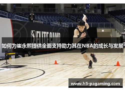如何为崔永熙提供全面支持助力其在NBA的成长与发展 如何为崔永熙提供全面支持助力其在NBA的成长与发展