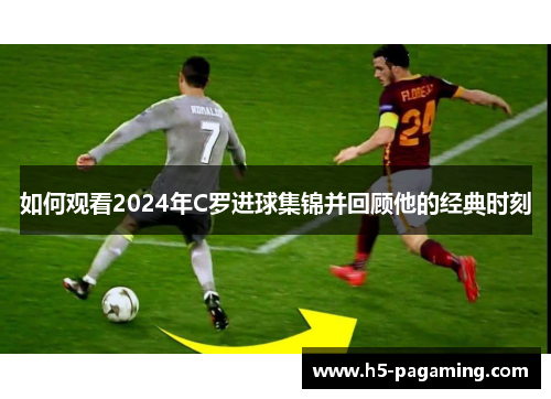 如何观看2024年C罗进球集锦并回顾他的经典时刻 如何观看2024年C罗进球集锦并回顾他的经典时刻