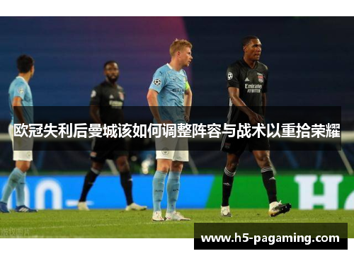 欧冠失利后曼城该如何调整阵容与战术以重拾荣耀 欧冠失利后曼城该如何调整阵容与战术以重拾荣耀