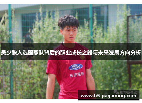 吴少聪入选国家队背后的职业成长之路与未来发展方向分析 吴少聪入选国家队背后的职业成长之路与未来发展方向分析