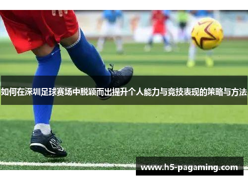 如何在深圳足球赛场中脱颖而出提升个人能力与竞技表现的策略与方法 如何在深圳足球赛场中脱颖而出提升个人能力与竞技表现的策略与方法