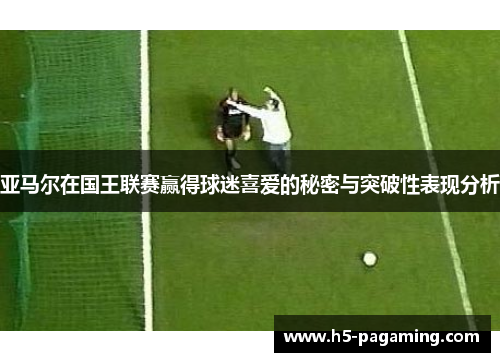 亚马尔在国王联赛赢得球迷喜爱的秘密与突破性表现分析 亚马尔在国王联赛赢得球迷喜爱的秘密与突破性表现分析
