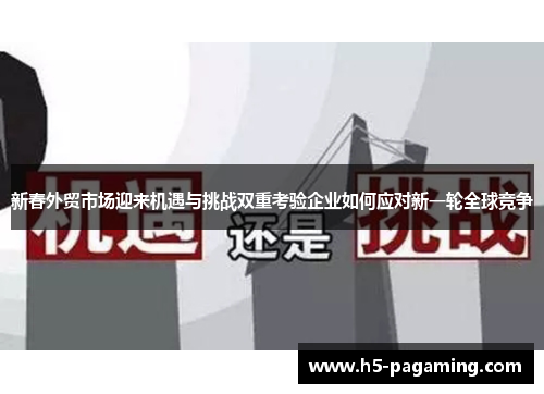 新春外贸市场迎来机遇与挑战双重考验企业如何应对新一轮全球竞争 新春外贸市场迎来机遇与挑战双重考验企业如何应对新一轮全球竞争