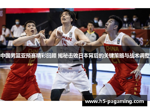中国男篮亚预赛精彩回顾 揭秘击败日本背后的关键策略与战术调整 中国男篮亚预赛精彩回顾 揭秘击败日本背后的关键策略与战术调整
