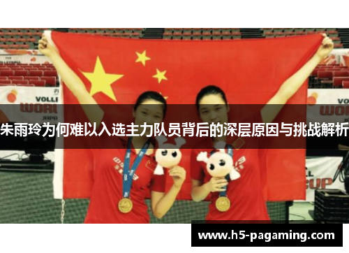 朱雨玲为何难以入选主力队员背后的深层原因与挑战解析 朱雨玲为何难以入选主力队员背后的深层原因与挑战解析