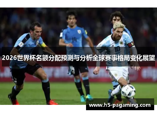 2026世界杯名额分配预测与分析全球赛事格局变化展望 2026世界杯名额分配预测与分析全球赛事格局变化展望