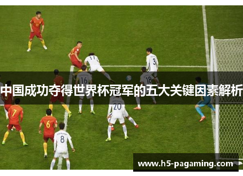 中国成功夺得世界杯冠军的五大关键因素解析 中国成功夺得世界杯冠军的五大关键因素解析