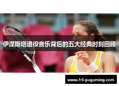 伊涅斯塔退役音乐背后的五大经典时刻回顾 伊涅斯塔退役音乐背后的五大经典时刻回顾
