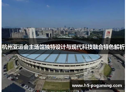 杭州亚运会主场馆独特设计与现代科技融合特色解析