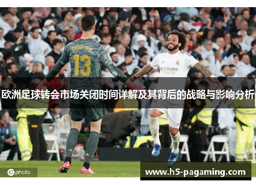 欧洲足球转会市场关闭时间详解及其背后的战略与影响分析 欧洲足球转会市场关闭时间详解及其背后的战略与影响分析