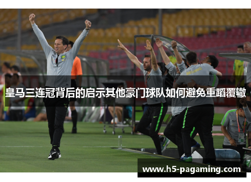 皇马三连冠背后的启示其他豪门球队如何避免重蹈覆辙 皇马三连冠背后的启示其他豪门球队如何避免重蹈覆辙