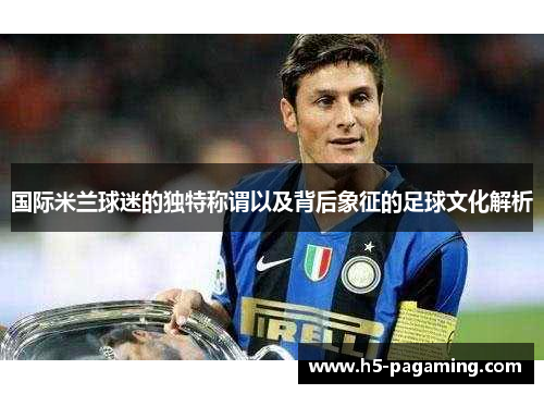 国际米兰球迷的独特称谓以及背后象征的足球文化解析