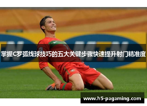 掌握C罗弧线球技巧的五大关键步骤快速提升射门精准度 掌握C罗弧线球技巧的五大关键步骤快速提升射门精准度