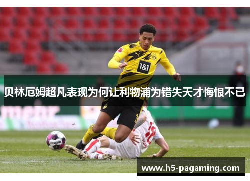 贝林厄姆超凡表现为何让利物浦为错失天才悔恨不已 贝林厄姆超凡表现为何让利物浦为错失天才悔恨不已