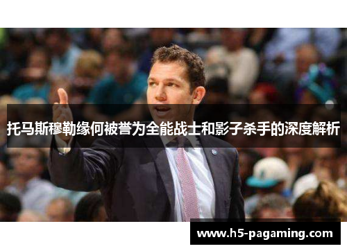 托马斯穆勒缘何被誉为全能战士和影子杀手的深度解析