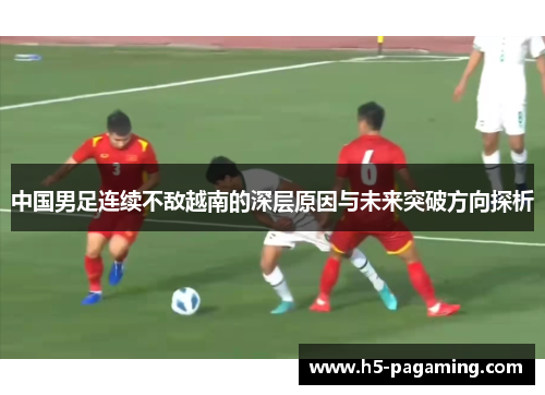 中国男足连续不敌越南的深层原因与未来突破方向探析