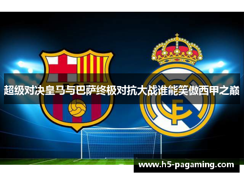 超级对决皇马与巴萨终极对抗大战谁能笑傲西甲之巅 超级对决皇马与巴萨终极对抗大战谁能笑傲西甲之巅