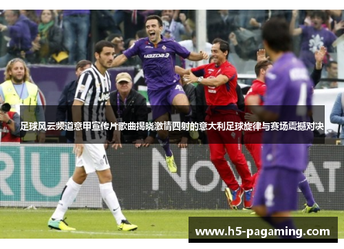 足球风云频道意甲宣传片歌曲揭晓激情四射的意大利足球旋律与赛场震撼对决