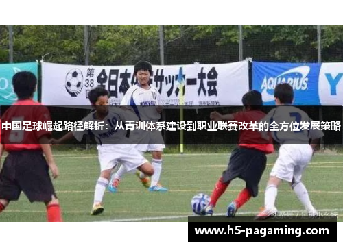 中国足球崛起路径解析：从青训体系建设到职业联赛改革的全方位发展策略