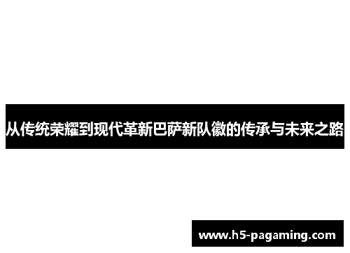 从传统荣耀到现代革新巴萨新队徽的传承与未来之路