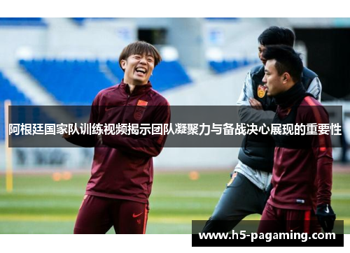 阿根廷国家队训练视频揭示团队凝聚力与备战决心展现的重要性 阿根廷国家队训练视频揭示团队凝聚力与备战决心展现的重要性