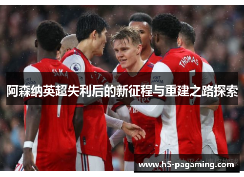 阿森纳英超失利后的新征程与重建之路探索 阿森纳英超失利后的新征程与重建之路探索