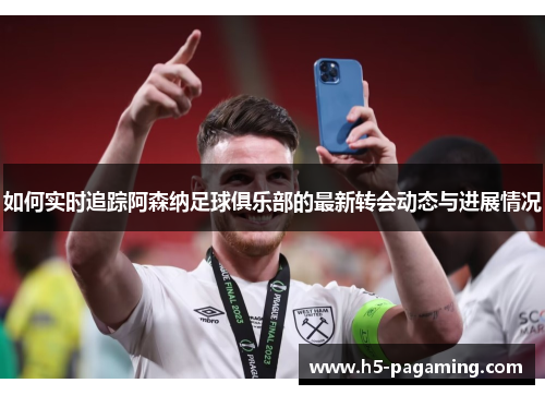 如何实时追踪阿森纳足球俱乐部的最新转会动态与进展情况