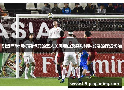 引进杰米·马尔斯卡克的五大关键理由及其对球队发展的深远影响 引进杰米·马尔斯卡克的五大关键理由及其对球队发展的深远影响