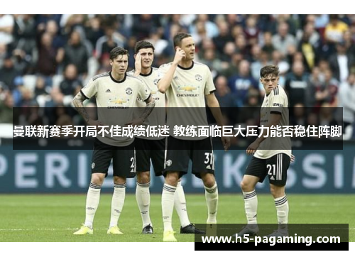 曼联新赛季开局不佳成绩低迷 教练面临巨大压力能否稳住阵脚 曼联新赛季开局不佳成绩低迷 教练面临巨大压力能否稳住阵脚