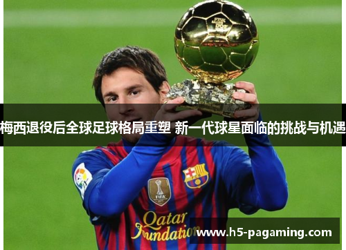 梅西退役后全球足球格局重塑 新一代球星面临的挑战与机遇