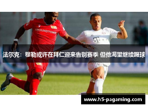 法尔克：穆勒或许在拜仁迎来告别赛季 但他渴望继续踢球