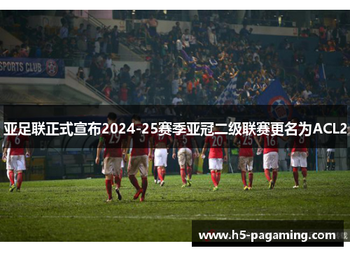 亚足联正式宣布2024-25赛季亚冠二级联赛更名为ACL2