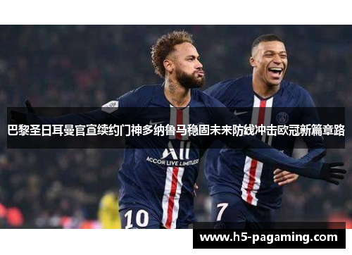 巴黎圣日耳曼官宣续约门神多纳鲁马稳固未来防线冲击欧冠新篇章路