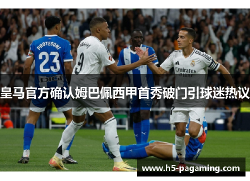 皇马官方确认姆巴佩西甲首秀破门引球迷热议 皇马官方确认姆巴佩西甲首秀破门引球迷热议