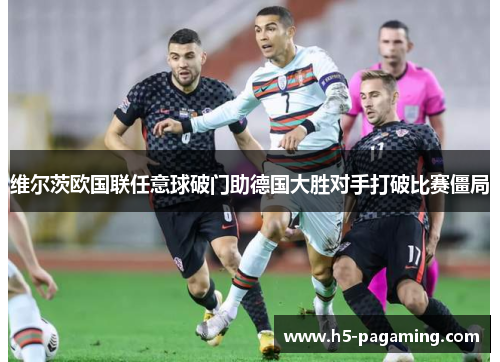 维尔茨欧国联任意球破门助德国大胜对手打破比赛僵局