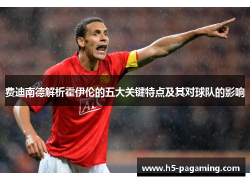 费迪南德解析霍伊伦的五大关键特点及其对球队的影响 费迪南德解析霍伊伦的五大关键特点及其对球队的影响